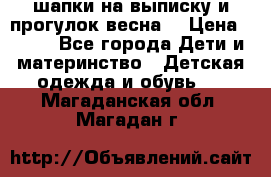 шапки на выписку и прогулок весна  › Цена ­ 500 - Все города Дети и материнство » Детская одежда и обувь   . Магаданская обл.,Магадан г.